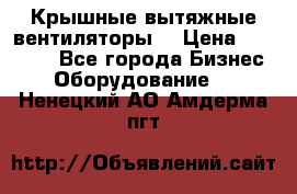 Крышные вытяжные вентиляторы  › Цена ­ 12 000 - Все города Бизнес » Оборудование   . Ненецкий АО,Амдерма пгт